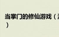 当掌门的修仙游戏（游戏修仙掌门人的小攻略）