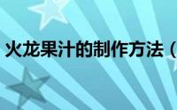 火龙果汁的制作方法（火龙果汁的制作教程）