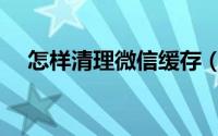 怎样清理微信缓存（怎样清理微信缓存）