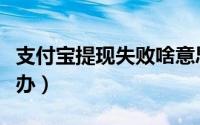 支付宝提现失败啥意思（支付宝提现失败怎么办）