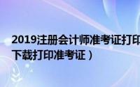 2019注册会计师准考证打印（2020年注册会计师考试怎么下载打印准考证）