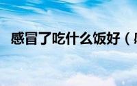 感冒了吃什么饭好（感冒了吃什么好的快）