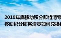 2019年底移动积分即将清零,如何兑换话费流量（2019年底移动积分即将清零如何兑换话费）