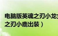电脑版英魂之刃小龙女皮肤视频（电脑版英魂之刃小鹿出装）