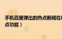 手机百度弹出的热点新闻在哪里关闭（如何开启百度新闻热点功能）