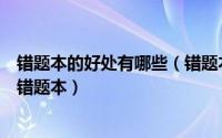 错题本的好处有哪些（错题本有用吗错题本的好处如何建立错题本）