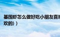 基围虾怎么做好吃小朋友喜欢吃（基围虾怎么做好吃(小孩喜欢的)）