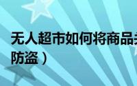 无人超市如何将商品关联到人（无人超市如何防盗）
