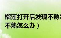 榴莲打开后发现不熟怎么办（榴莲打开后发现不熟怎么办）