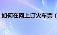 如何在网上订火车票（如何在网上订火车票）