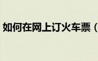 如何在网上订火车票（如何在网上订火车票）