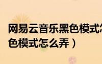 网易云音乐黑色模式怎么设置（网易云音乐黑色模式怎么弄）