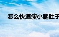 怎么快速瘦小腿肚子（怎么快速瘦小腿）