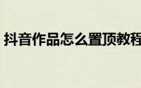 抖音作品怎么置顶教程（抖音作品怎么置顶）