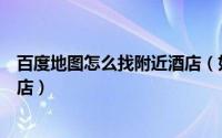 百度地图怎么找附近酒店（如何通过百度地图查找附近的酒店）