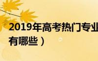 2019年高考热门专业（2019年高考热门专业有哪些）