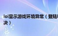 lol显示游戏环境异常（登陆lol游戏提示游戏环境异常怎么解决）