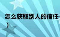 怎么获取别人的信任卡（怎么获取别人的信任）