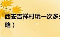 西安吉祥村玩一次多少钱（西安吉祥村玩法攻略）