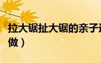 拉大锯扯大锯的亲子运动（拉大锯扯大锯怎么做）