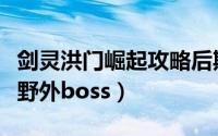 剑灵洪门崛起攻略后期（剑灵洪门崛起怎么打野外boss）