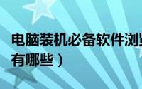 电脑装机必备软件浏览器（电脑装机必备软件有哪些）
