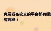 免费发布软文的平台都有哪些网站（免费发布软文的平台都有哪些）