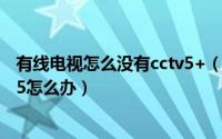 有线电视怎么没有cctv5+（家中没有有线电视看不到CCTV5怎么办）