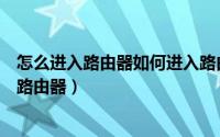 怎么进入路由器如何进入路由器（怎么进入路由器如何进入路由器）