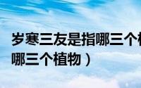 岁寒三友是指哪三个植物精神（岁寒三友是指哪三个植物）