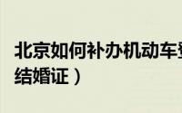 北京如何补办机动车登记证书（北京如何补办结婚证）
