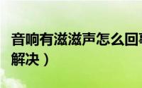 音响有滋滋声怎么回事（音响有滋滋声音如何解决）
