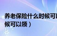 养老保险什么时候可以领钱（养老保险什么时候可以领）