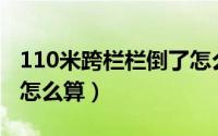 110米跨栏栏倒了怎么算（百米跨栏栏架倒了怎么算）