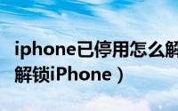 iphone已停用怎么解锁（iPhone已停用怎么解锁iPhone）