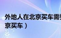 外地人在北京买车需要什么条件（外地人在北京买车）