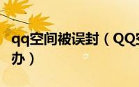 qq空间被误封（QQ空间被封异常打不开怎么办）