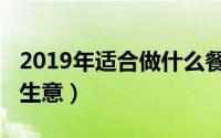 2019年适合做什么餐饮（2019年适合做什么生意）