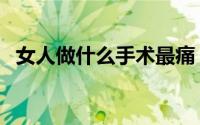 女人做什么手术最痛（女人做什么工作好）