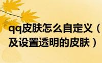 qq皮肤怎么自定义（QQ如何修改自定义皮肤及设置透明的皮肤）