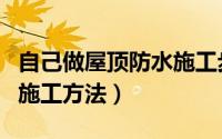 自己做屋顶防水施工步骤（屋顶做防水的正确施工方法）