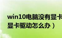 win10电脑没有显卡驱动（Win10无法打开显卡驱动怎么办）