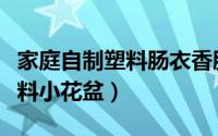 家庭自制塑料肠衣香肠教程视频（家庭自制塑料小花盆）