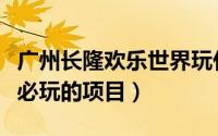 广州长隆欢乐世界玩什么（广州长隆欢乐世界必玩的项目）