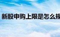 新股申购上限是怎么规定的（新股申购上限）