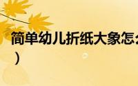 简单幼儿折纸大象怎么叠（简单幼儿折纸教程）