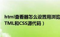 html查看器怎么设置用浏览器（怎样使用浏览器查看网页HTML和CSS源代码）
