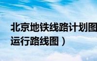北京地铁线路计划图（2018年北京地铁最新运行路线图）