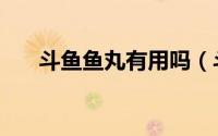 斗鱼鱼丸有用吗（斗鱼鱼丸有什么用）