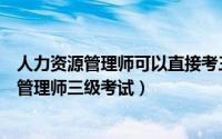 人力资源管理师可以直接考三级（如何通过天津市人力资源管理师三级考试）